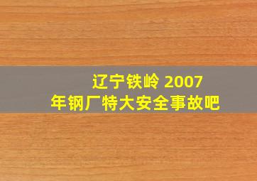 辽宁铁岭 2007年钢厂特大安全事故吧